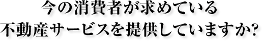 今の消費者が求める不動産スキルを提供していますか？