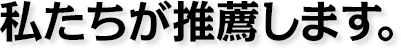 私たちが推薦いたします。